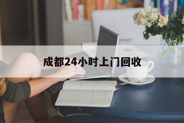 孟津最新成都24小时上门回收方法分析(最方便真实的孟津成都24小时上门回收废品电话方法)
