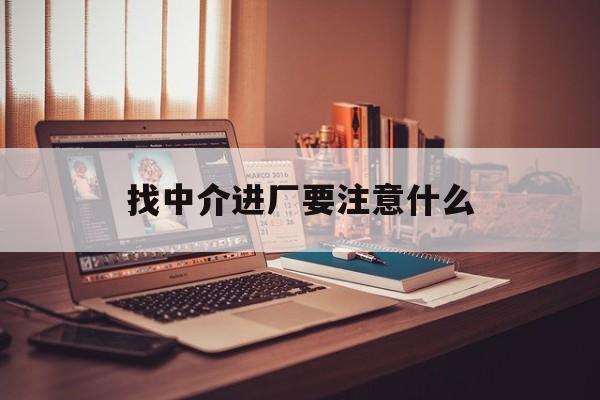 孟津最新找中介进厂要注意什么方法分析(最方便真实的孟津找中介进厂要注意什么问题方法)