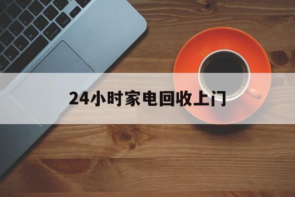 孟津最新24小时家电回收上门方法分析(最方便真实的孟津24小时家电回收上门电话方法)
