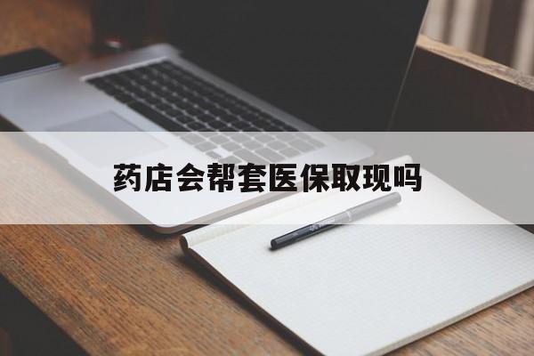 孟津最新药店会帮套医保取现吗方法分析(最方便真实的孟津药店会帮你套现医保卡吗方法)