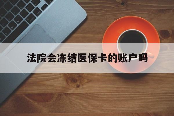 孟津最新法院会冻结医保卡的账户吗方法分析(最方便真实的孟津法院可以冻结医保卡吗法律依据是什么方法)