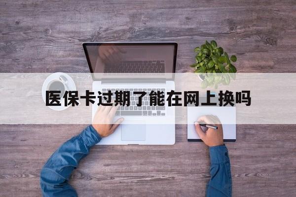 孟津最新医保卡过期了能在网上换吗方法分析(最方便真实的孟津医保卡到期可以网上办吗方法)