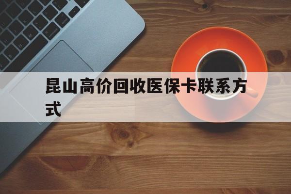 孟津最新昆山高价回收医保卡联系方式方法分析(最方便真实的孟津昆山哪里可以医保卡换现金方法)