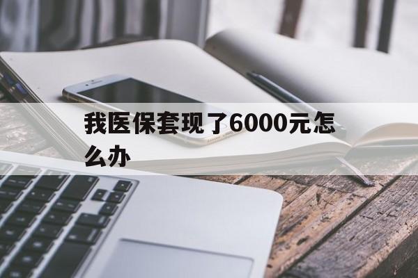 孟津最新我医保套现了6000元怎么办方法分析(最方便真实的孟津我医保套现了6000元怎么办理方法)